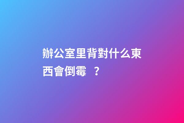 辦公室里背對什么東西會倒霉？